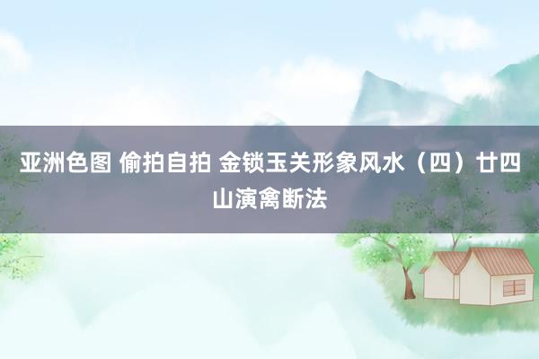 亚洲色图 偷拍自拍 金锁玉关形象风水（四）廿四山演禽断法