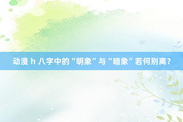 动漫 h 八字中的“明象”与“暗象”若何别离？