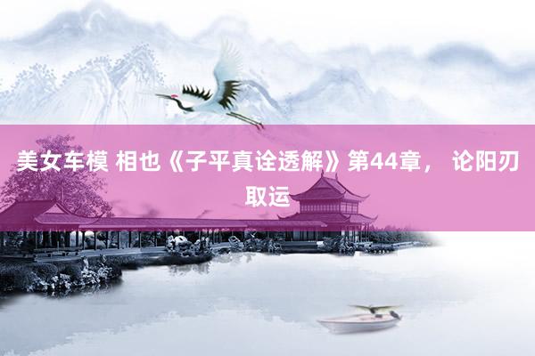 美女车模 相也《子平真诠透解》第44章， 论阳刃取运