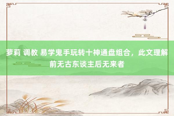 萝莉 调教 易学鬼手玩转十神通盘组合，此文理解前无古东谈主后无来者