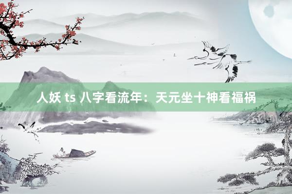 人妖 ts 八字看流年：天元坐十神看福祸