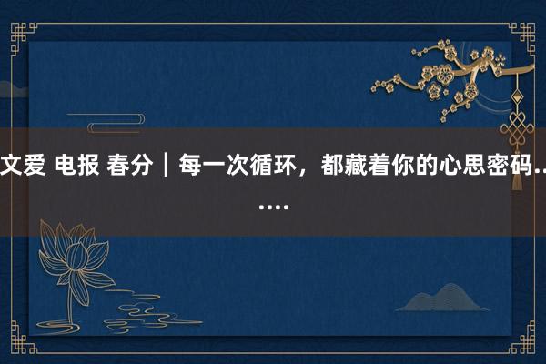 文爱 电报 春分┃每一次循环，都藏着你的心思密码......