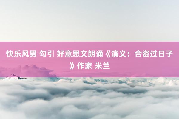 快乐风男 勾引 好意思文朗诵《演义：合资过日子》作家 米兰