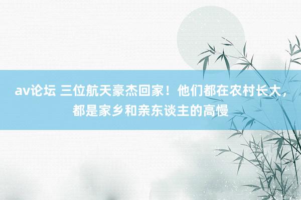 av论坛 三位航天豪杰回家！他们都在农村长大，都是家乡和亲东谈主的高慢