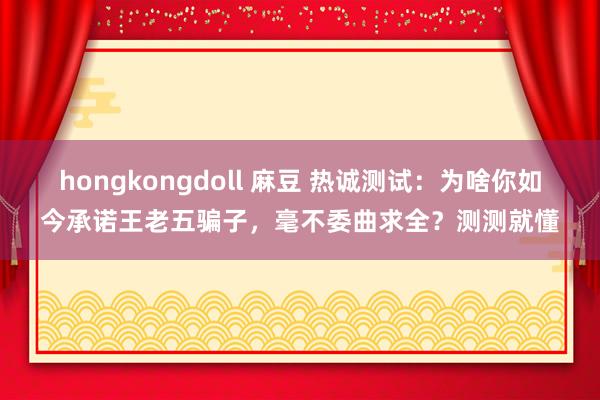 hongkongdoll 麻豆 热诚测试：为啥你如今承诺王老五骗子，毫不委曲求全？测测就懂