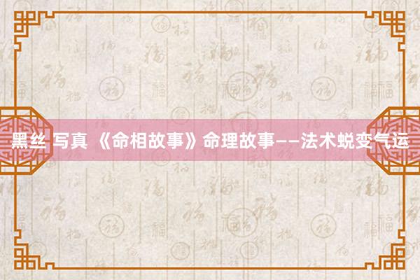 黑丝 写真 《命相故事》命理故事——法术蜕变气运