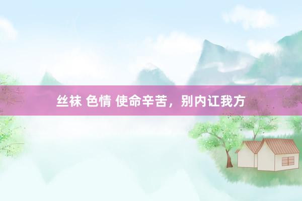 丝袜 色情 使命辛苦，别内讧我方