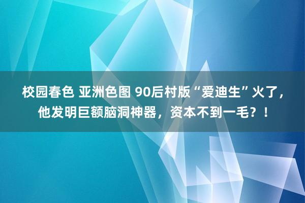校园春色 亚洲色图 90后村版“爱迪生”火了，他发明巨额脑洞神器，资本不到一毛？！