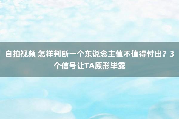 自拍视频 怎样判断一个东说念主值不值得付出？3个信号让TA原形毕露