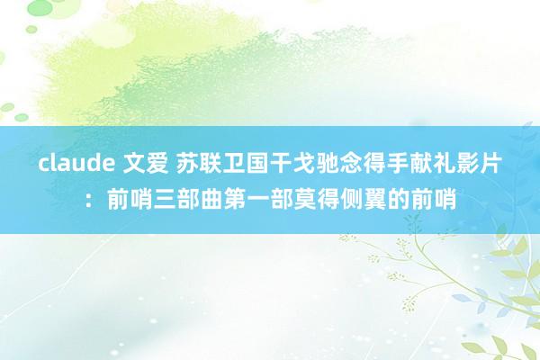 claude 文爱 苏联卫国干戈驰念得手献礼影片：前哨三部曲第一部莫得侧翼的前哨