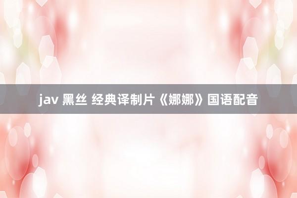jav 黑丝 经典译制片《娜娜》国语配音