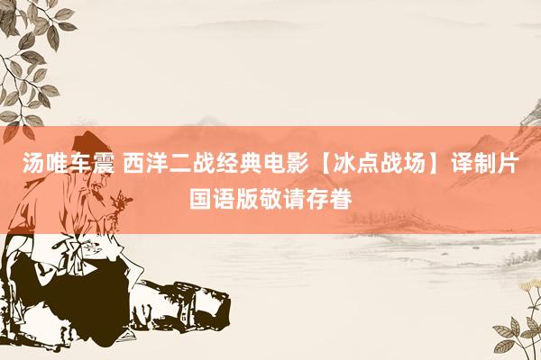 汤唯车震 西洋二战经典电影【冰点战场】译制片国语版敬请存眷