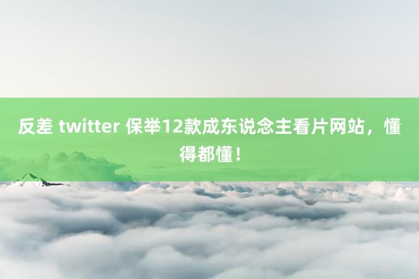 反差 twitter 保举12款成东说念主看片网站，懂得都懂！