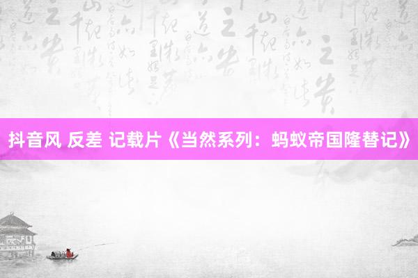 抖音风 反差 记载片《当然系列：蚂蚁帝国隆替记》
