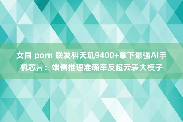 女同 porn 联发科天玑9400+拿下最强AI手机芯片：端侧推理准确率反超云表大模子